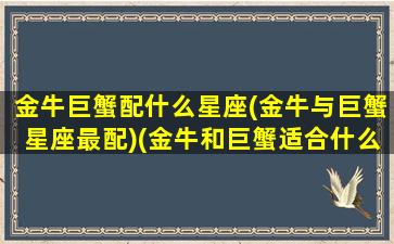 金牛巨蟹配什么星座(金牛与巨蟹星座最配)(金牛和巨蟹适合什么关系)