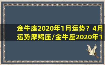 金牛座2020年1月运势？4月运势摩羯座/金牛座2020年1月运势？4月运势摩羯座-我的网站