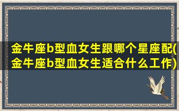 金牛座b型血女生跟哪个星座配(金牛座b型血女生适合什么工作)(金牛座b型血女孩性格)