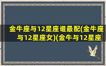 金牛座与12星座谁最配(金牛座与12星座女)(金牛与12星座配对)