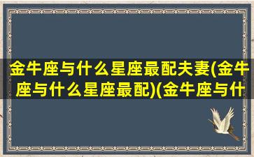 金牛座与什么星座最配夫妻(金牛座与什么星座最配)(金牛座与什么星座般配)