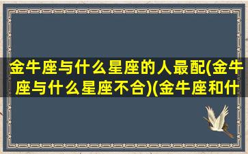 金牛座与什么星座的人最配(金牛座与什么星座不合)(金牛座和什么星座好)