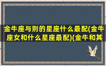 金牛座与别的星座什么最配(金牛座女和什么星座最配)(金牛和其他星座配对)