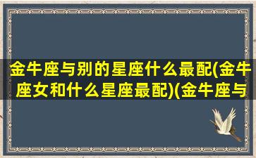 金牛座与别的星座什么最配(金牛座女和什么星座最配)(金牛座与其他星座配对指数)