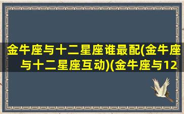 金牛座与十二星座谁最配(金牛座与十二星座互动)(金牛座与12星座的配对指数)