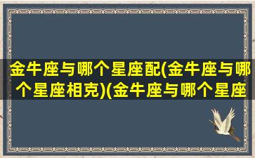 金牛座与哪个星座配(金牛座与哪个星座相克)(金牛座与哪个星座配对)