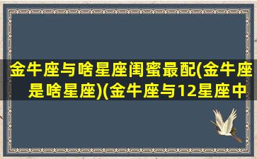 金牛座与啥星座闺蜜最配(金牛座是啥星座)(金牛座与12星座中最好的闺蜜之一)