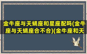 金牛座与天蝎座和星座配吗(金牛座与天蝎座合不合)(金牛座和天蝎座能在一起吗)