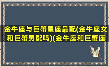 金牛座与巨蟹星座最配(金牛座女和巨蟹男配吗)(金牛座和巨蟹座的婚配指数)