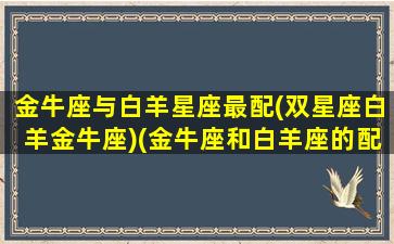 金牛座与白羊星座最配(双星座白羊金牛座)(金牛座和白羊座的配对是多少)