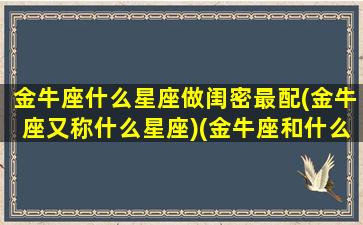 金牛座什么星座做闺密最配(金牛座又称什么星座)(金牛座和什么星座做闺蜜最配)