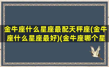 金牛座什么星座最配天秤座(金牛座什么星座最好)(金牛座哪个星座绝配)