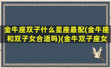 金牛座双子什么星座最配(金牛座和双子女合适吗)(金牛双子座女生和什么星座最配)