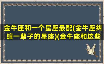 金牛座和一个星座最配(金牛座纠缠一辈子的星座)(金牛座和这些星座注定无缘)