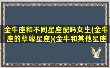 金牛座和不同星座配吗女生(金牛座的孽缘星座)(金牛和其他星座)