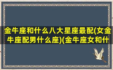 金牛座和什么八大星座最配(女金牛座配男什么座)(金牛座女和什么星座配对)