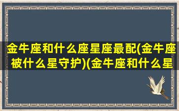 金牛座和什么座星座最配(金牛座被什么星守护)(金牛座和什么星座是绝配)