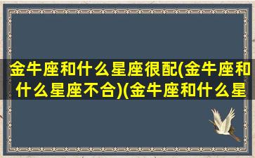 金牛座和什么星座很配(金牛座和什么星座不合)(金牛座和什么星座很般配)