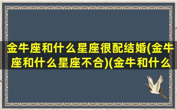 金牛座和什么星座很配结婚(金牛座和什么星座不合)(金牛和什么星座最合适)