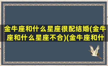 金牛座和什么星座很配结婚(金牛座和什么星座不合)(金牛座和什么星座适合结婚)