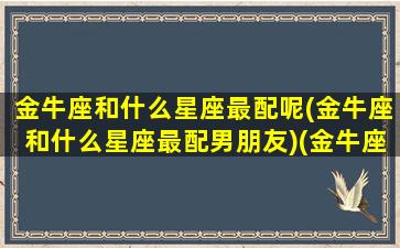 金牛座和什么星座最配呢(金牛座和什么星座最配男朋友)(金牛座和什么星座比较般配)