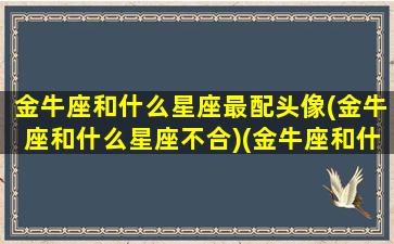 金牛座和什么星座最配头像(金牛座和什么星座不合)(金牛座和什么星座比较合适)