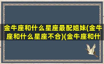 金牛座和什么星座最配姐妹(金牛座和什么星座不合)(金牛座和什么星座最棒)