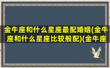 金牛座和什么星座最配婚姻(金牛座和什么星座比较般配)(金牛座和什么星座更般配)