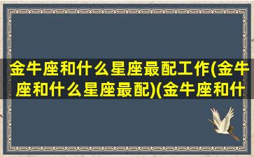 金牛座和什么星座最配工作(金牛座和什么星座最配)(金牛座和什么星座最配做朋友)