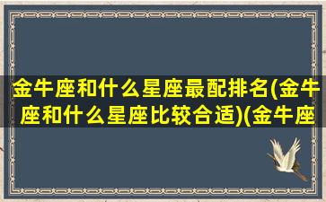 金牛座和什么星座最配排名(金牛座和什么星座比较合适)(金牛座和什么星座很般配)