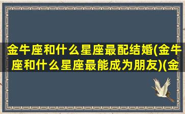 金牛座和什么星座最配结婚(金牛座和什么星座最能成为朋友)(金牛和什么星座最合适)