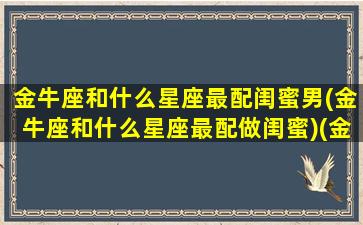 金牛座和什么星座最配闺蜜男(金牛座和什么星座最配做闺蜜)(金牛座和什么座闺蜜最合适)