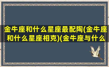 金牛座和什么星座最配陶(金牛座和什么星座相克)(金牛座与什么星座最搭配)