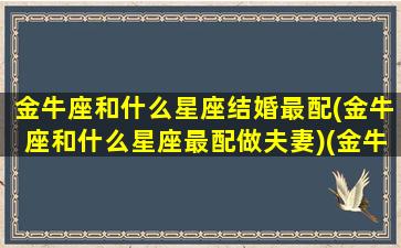 金牛座和什么星座结婚最配(金牛座和什么星座最配做夫妻)(金牛座跟什么星座结婚最配)