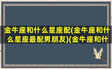 金牛座和什么星座配(金牛座和什么星座最配男朋友)(金牛座和什么星座最搭配恋爱关系)