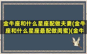 金牛座和什么星座配做夫妻(金牛座和什么星座最配做闺蜜)(金牛和什么星座最合适)