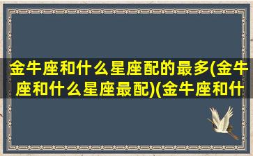 金牛座和什么星座配的最多(金牛座和什么星座最配)(金牛座和什么星座配是一辈子)