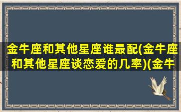 金牛座和其他星座谁最配(金牛座和其他星座谈恋爱的几率)(金牛座与哪个星座更配)