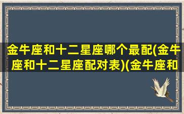 金牛座和十二星座哪个最配(金牛座和十二星座配对表)(金牛座和12星座的配对指数)