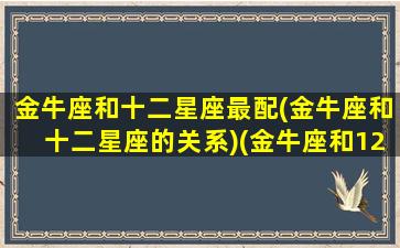 金牛座和十二星座最配(金牛座和十二星座的关系)(金牛座和12星座中的哪个星座配)