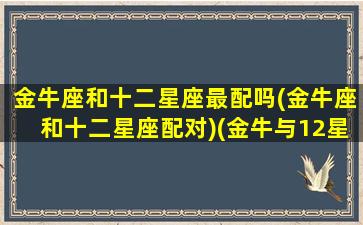 金牛座和十二星座最配吗(金牛座和十二星座配对)(金牛与12星座配对)