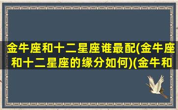 金牛座和十二星座谁最配(金牛座和十二星座的缘分如何)(金牛和十二星座的配对)