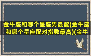 金牛座和哪个星座男最配(金牛座和哪个星座配对指数最高)(金牛座跟哪个星座最般配)