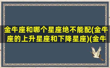 金牛座和哪个星座绝不能配(金牛座的上升星座和下降星座)(金牛座和什么星座不好)