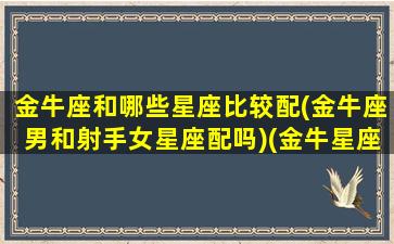 金牛座和哪些星座比较配(金牛座男和射手女星座配吗)(金牛星座和射手男星座相配吗)