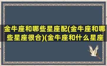 金牛座和哪些星座配(金牛座和哪些星座很合)(金牛座和什么星座在一起合适)