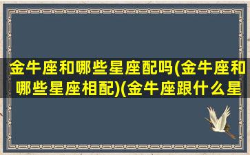 金牛座和哪些星座配吗(金牛座和哪些星座相配)(金牛座跟什么星座比较合适)