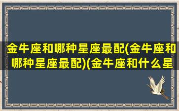 金牛座和哪种星座最配(金牛座和哪种星座最配)(金牛座和什么星座比较合适)