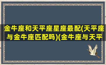 金牛座和天平座星座最配(天平座与金牛座匹配吗)(金牛座与天平座相配吗)