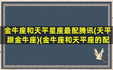 金牛座和天平星座最配腾讯(天平跟金牛座)(金牛座和天平座的配对指数)